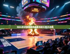 NBA总决赛现场热血澎湃战火再次点燃