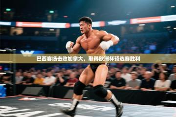 巴西客场击败加拿大，取得欧洲杯预选赛胜利